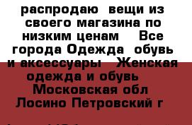 распродаю  вещи из своего магазина по низким ценам  - Все города Одежда, обувь и аксессуары » Женская одежда и обувь   . Московская обл.,Лосино-Петровский г.